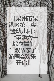 泉州市泉港区第二实验幼儿园：“童趣六一·粽享端午”双节亲子游园会欢乐开启