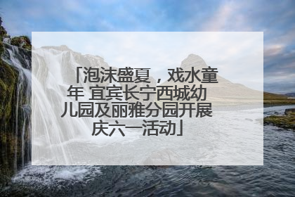 泡沫盛夏，戏水童年 宜宾长宁西城幼儿园及丽雅分园开展庆六一活动