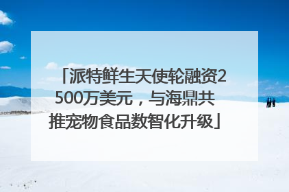 派特鲜生天使轮融资2500万美元，与海鼎共推宠物食品数智化升级