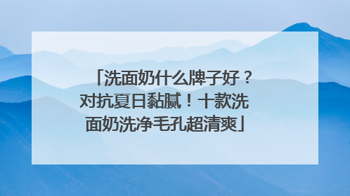 洗面奶什么牌子好？对抗夏日黏腻！十款洗面奶洗净毛孔超清爽