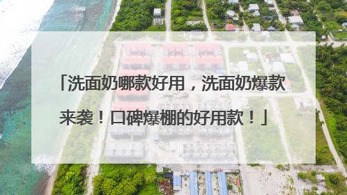 洗面奶哪款好用，洗面奶爆款来袭！口碑爆棚的好用款！