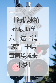 海信冰箱·雨辰助学六一送“清凉” 千幅童画绘就未来梦