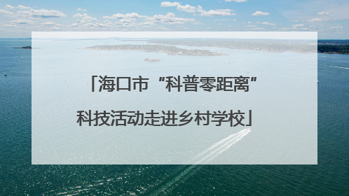 海口市“科普零距离”科技活动走进乡村学校