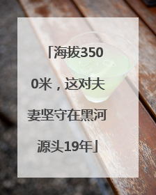 海拔3500米，这对夫妻坚守在黑河源头19年