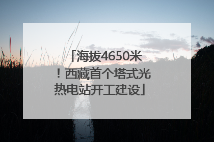 海拔4650米！西藏首个塔式光热电站开工建设