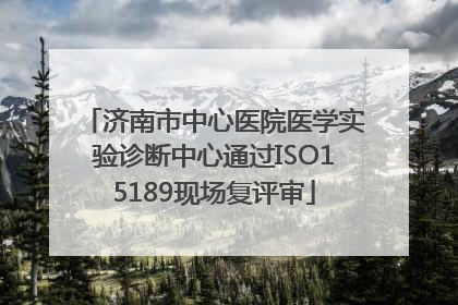 济南市中心医院医学实验诊断中心通过ISO15189现场复评审