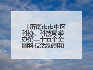 济南市市中区科协、科技局举办第二十五个全国科技活动周和第九个科技工作者日主场活动