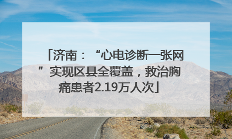 济南：“心电诊断一张网”实现区县全覆盖，救治胸痛患者2.19万人次