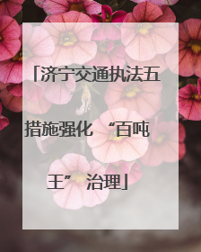 济宁交通执法五措施强化 “百吨王” 治理