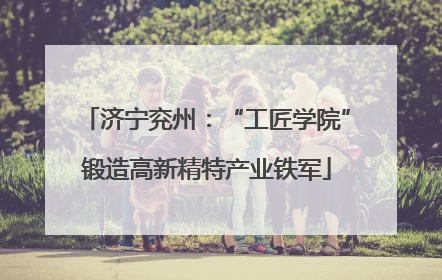 济宁兖州：“工匠学院”锻造高新精特产业铁军