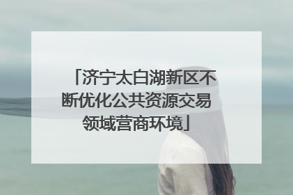 济宁太白湖新区不断优化公共资源交易领域营商环境