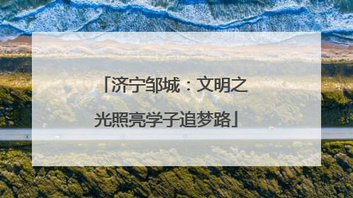 济宁邹城：文明之光照亮学子追梦路