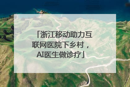 浙江移动助力互联网医院下乡村，AI医生做诊疗