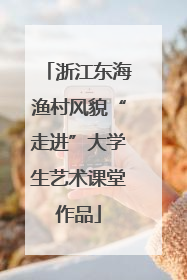 浙江东海渔村风貌“走进”大学生艺术课堂作品