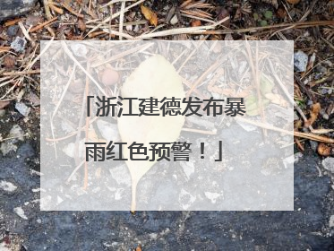 浙江建德发布暴雨红色预警！