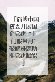 淄博市国资委开展国企党建“上门服务月”破解难题助推党建赋能