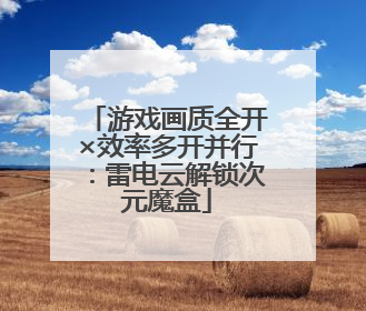 游戏画质全开×效率多开并行：雷电云解锁次元魔盒