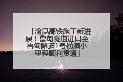 渝昆高铁施工新进展！鲁甸隧道进口至鲁甸隧道1号横洞小里程顺利贯通