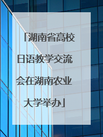 湖南省高校日语教学交流会在湖南农业大学举办