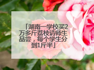 湖南一学校买2万多斤荔枝请师生品尝，每个学生分到1斤半