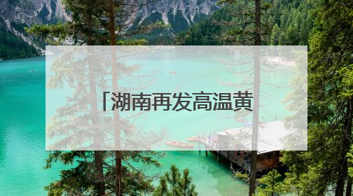 湖南再发高温黄色预警！高考首日，局部地区可达37℃以上
