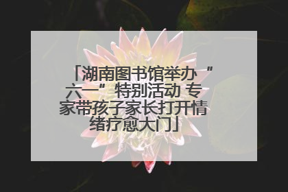 湖南图书馆举办“六一”特别活动 专家带孩子家长打开情绪疗愈大门