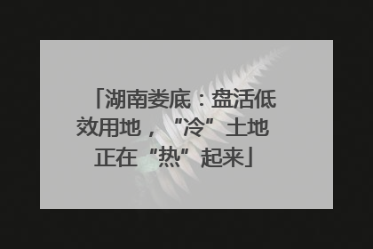 湖南娄底：盘活低效用地，“冷”土地正在“热”起来