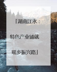 湖南江永：特色产业铺就瑶乡振兴路