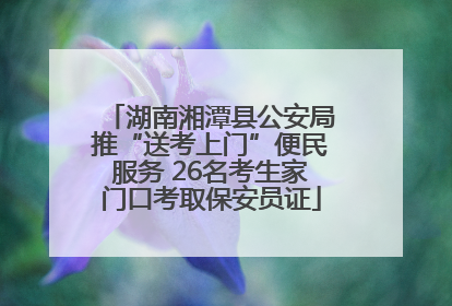 湖南湘潭县公安局推“送考上门”便民服务 26名考生家门口考取保安员证