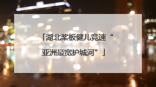 湖北桨板健儿竞速“亚洲最宽护城河”