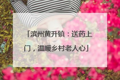 滨州黄升镇：送药上门，温暖乡村老人心
