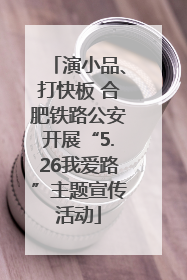 演小品、打快板 合肥铁路公安开展“5.26我爱路”主题宣传活动