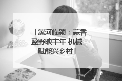 漯河临颍：蒜香盈野映丰年 机械赋能兴乡村