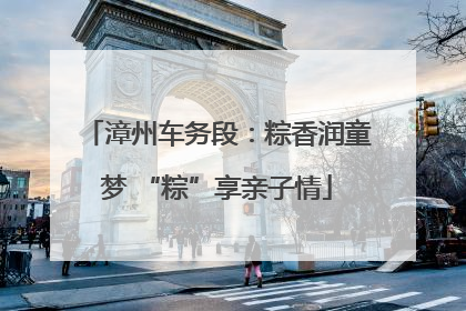 漳州车务段：粽香润童梦 “粽”享亲子情