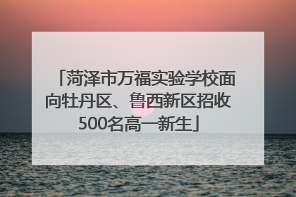 菏泽市万福实验学校面向牡丹区、鲁西新区招收500名高一新生