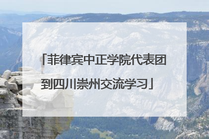 菲律宾中正学院代表团到四川崇州交流学习