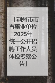 荆州市市直事业单位2025年统一公开招聘工作人员体检考察公告