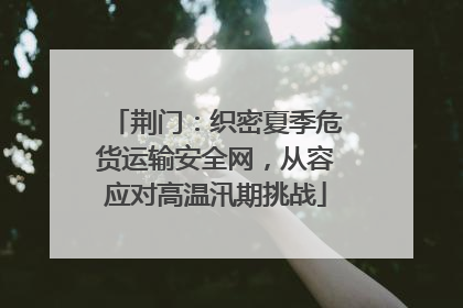 荆门：织密夏季危货运输安全网，从容应对高温汛期挑战