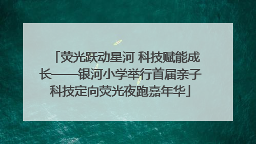荧光跃动星河 科技赋能成长——银河小学举行首届亲子科技定向荧光夜跑嘉年华