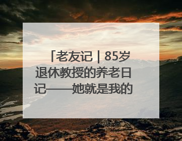老友记｜85岁退休教授的养老日记——她就是我的“绿野仙庄”