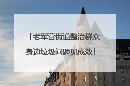 老军营街道整治群众身边垃圾问题见成效