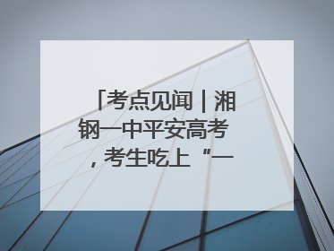 考点见闻｜湘钢一中平安高考，考生吃上“一鸣惊人”菜系