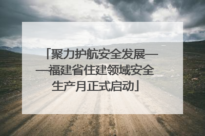 聚力护航安全发展——福建省住建领域安全生产月正式启动