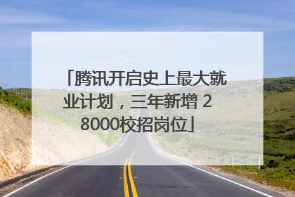 腾讯开启史上最大就业计划,三年新增 28000校招岗位