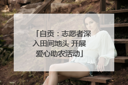 自贡：志愿者深入田间地头 开展爱心助农活动