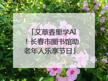 艾草香里学AI！长春市图书馆助老年人乐享节日
