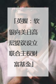 英媒：软银向美日高层提议设立联合主权财富基金
