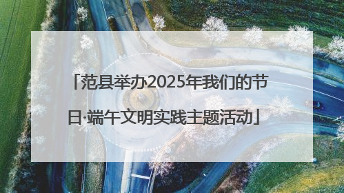范县举办2025年我们的节日·端午文明实践主题活动