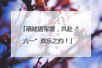 萌娃进军营，共赴“六一”欢乐之约！