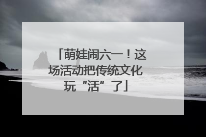 萌娃闹六一！这场活动把传统文化玩“活”了